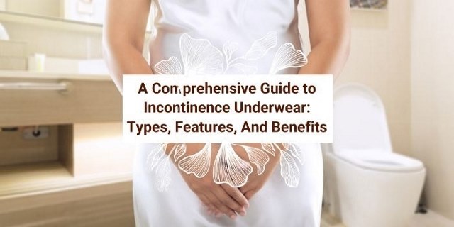 A comprehensive guide to incontinence underwear: Types, features and benefits
