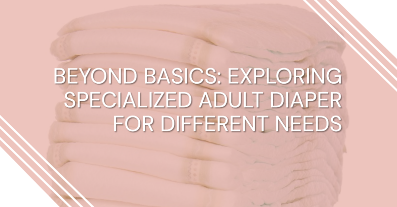 Beyond Basics: Exploring Specialized Adult Diaper For Different Needs