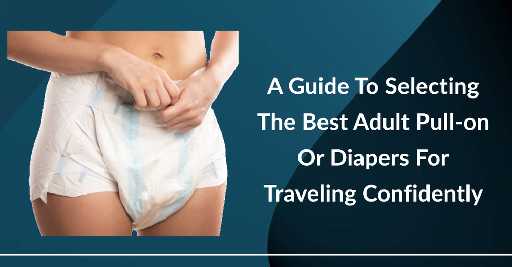 A Guide To Selecting The Best Adult Pull-on Or Diapers For Traveling Confidently
