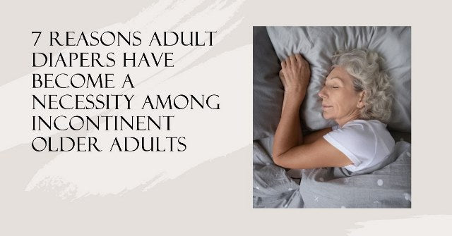 7 Reasons adult diapers have become a necessity among incontinent older adults